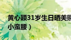 黄心颖31岁生日晒美照（素颜出镜大秀傲人小蛮腰）