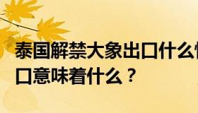 泰国解禁大象出口什么情况？泰国解禁大象出口意味着什么？