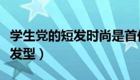 学生党的短发时尚是首位（适合学生党的短发发型）