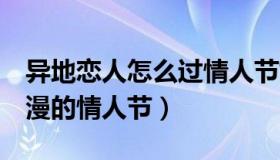 异地恋人怎么过情人节好（6招助你过一个浪漫的情人节）