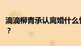 滴滴柳青承认离婚什么情况？什么时候离婚的？