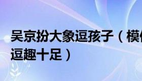 吴京扮大象逗孩子（模仿大象经典动作和叫声逗趣十足）