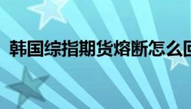 韩国综指期货熔断怎么回事?停止交易5分钟