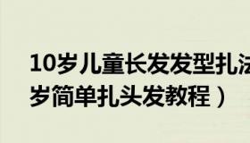 10岁儿童长发发型扎法有哪些呢?（10一12岁简单扎头发教程）