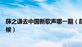 薛之谦去中国新歌声哪一期（薛之谦去中国新歌声是什么时候）