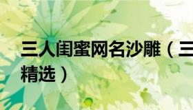 三人闺蜜网名沙雕（三人网名大全 三人网名精选）