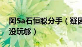 阿Sa石恒聪分手（疑因男方不想过早结婚还没玩够）