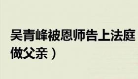 吴青峰被恩师告上法庭（哽咽表现一直把他当做父亲）