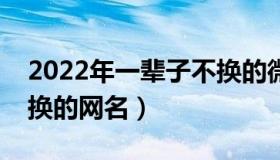 2022年一辈子不换的微信网名（适合长期不换的网名）