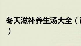 冬天滋补养生汤大全（适合秋冬季喝的养生汤）