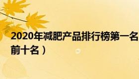 2020年减肥产品排行榜第一名（2021有效的减肥药排行榜前十名）