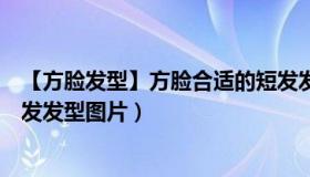 【方脸发型】方脸合适的短发发型（方脸适合什么发型女短发发型图片）