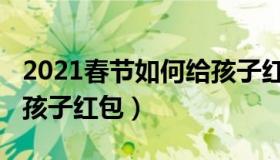 2021春节如何给孩子红包（2021春节怎么给孩子红包）