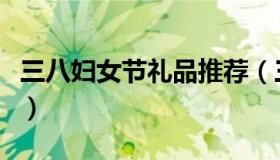 三八妇女节礼品推荐（三八妇女节礼品有哪些）