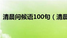 清晨问候语100句（清晨问候语100句精选）