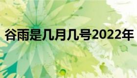 谷雨是几月几号2022年（2022年谷雨时间）