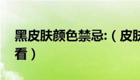 黑皮肤颜色禁忌:（皮肤黑的人穿什么颜色好看）