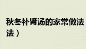 秋冬补肾汤的家常做法（冬季补肾食谱简单做法）