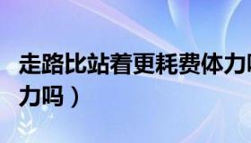 走路比站着更耗费体力吗（走路会比站着更费力吗）