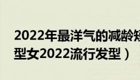 2022年最洋气的减龄短发发型（女性短发发型女2022流行发型）