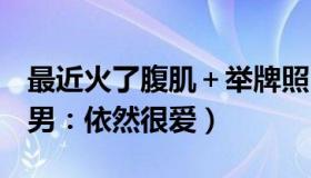 最近火了腹肌＋举牌照（现任VS前任 看到渣男：依然很爱）