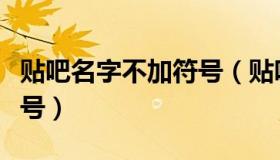 贴吧名字不加符号（贴吧注册名字怎么不带符号）