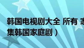 韩国电视剧大全 所有 家庭剧（【电视剧】50集韩国家庭剧）