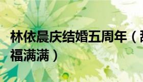 林依晨庆结婚五周年（甜蜜表白老公林于超幸福满满）