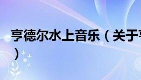 亨德尔水上音乐（关于亨德尔水上音乐的介绍）