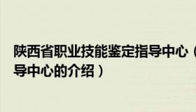 陕西省职业技能鉴定指导中心（关于陕西省职业技能鉴定指导中心的介绍）