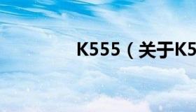 K555（关于K555的介绍）