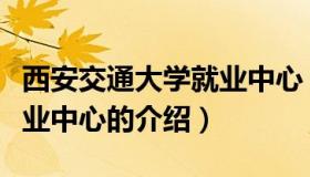 西安交通大学就业中心（关于西安交通大学就业中心的介绍）