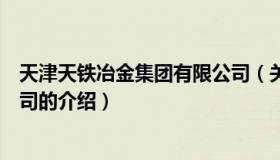 天津天铁冶金集团有限公司（关于天津天铁冶金集团有限公司的介绍）