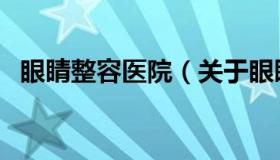 眼睛整容医院（关于眼睛整容医院的介绍）