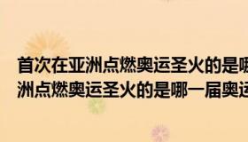 首次在亚洲点燃奥运圣火的是哪一届奥运会（关于首次在亚洲点燃奥运圣火的是哪一届奥运会的介绍）