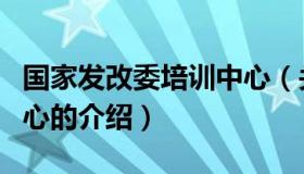 国家发改委培训中心（关于国家发改委培训中心的介绍）