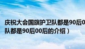 庆祝大会国旗护卫队都是90后00后（关于庆祝大会国旗护卫队都是90后00后的介绍）