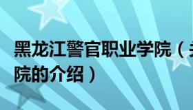 黑龙江警官职业学院（关于黑龙江警官职业学院的介绍）