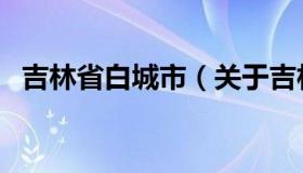 吉林省白城市（关于吉林省白城市的介绍）