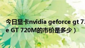 今日显卡nvidia geforce gt 730多少钱（NVIDIA GeForce GT 720M的市价是多少）