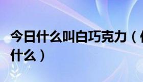 今日什么叫白巧克力（你可知道白巧克力代表什么）