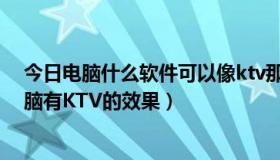 今日电脑什么软件可以像ktv那样唱歌（什么软件能够让电脑有KTV的效果）