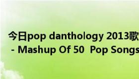 今日pop danthology 2013歌单（Pop Danthology 2012 - Mashup Of 50  Pop Songs 求里面的所有歌曲）