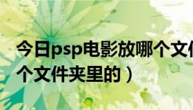 今日psp电影放哪个文件夹（PSP电影放在哪个文件夹里的）