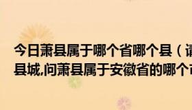 今日萧县属于哪个省哪个县（请问安徽省地区有一个萧县的县城,问萧县属于安徽省的哪个市）