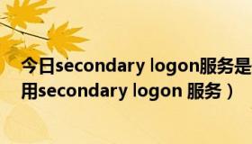 今日secondary logon服务是做什么的（windows怎么启用secondary logon 服务）