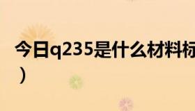 今日q235是什么材料标准（q235是什么材料）