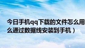 今日手机qq下载的文件怎么用数据线传到电脑（手机qq怎么通过数据线安装到手机）