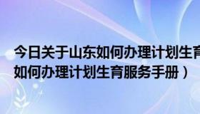 今日关于山东如何办理计划生育服务手册的通知（关于山东如何办理计划生育服务手册）