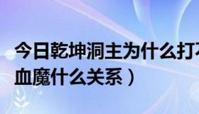 今日乾坤洞主为什么打不过魔君（乾坤洞主跟血魔什么关系）